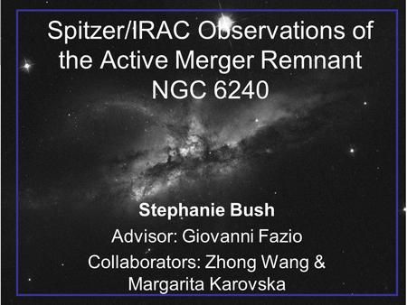 Spitzer/IRAC Observations of the Active Merger Remnant NGC 6240 Stephanie Bush Advisor: Giovanni Fazio Collaborators: Zhong Wang & Margarita Karovska.