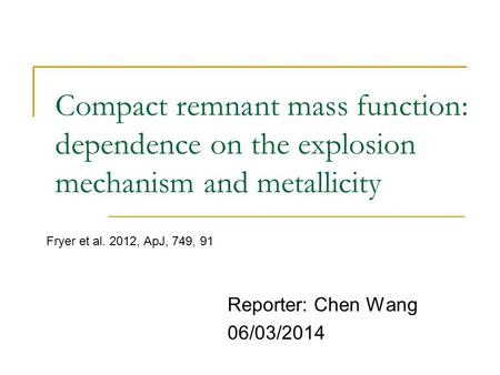 Compact remnant mass function: dependence on the explosion mechanism and metallicity Reporter: Chen Wang 06/03/2014 Fryer et al. 2012, ApJ, 749, 91.