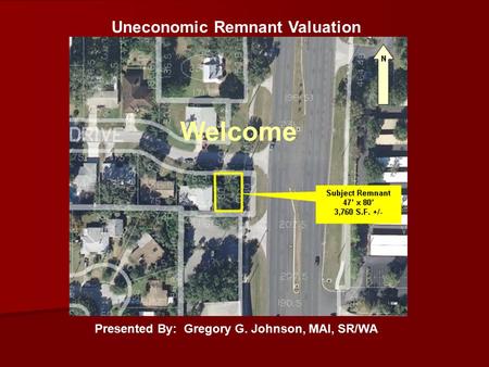 Uneconomic Remnant Valuation Presented By: Gregory G. Johnson, MAI, SR/WA Welcome.