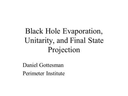 Black Hole Evaporation, Unitarity, and Final State Projection Daniel Gottesman Perimeter Institute.