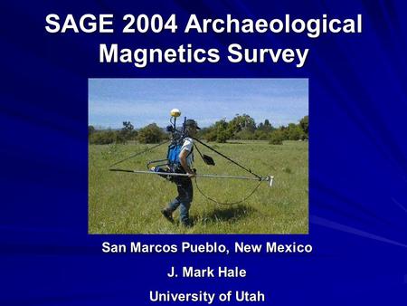 SAGE 2004 Archaeological Magnetics Survey San Marcos Pueblo, New Mexico J. Mark Hale University of Utah.