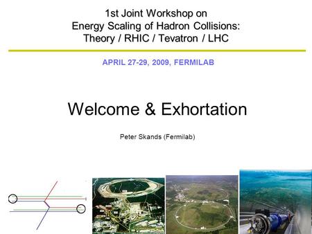 APRIL 27-29, 2009, FERMILAB 1st Joint Workshop on Energy Scaling of Hadron Collisions: Theory / RHIC / Tevatron / LHC Welcome & Exhortation Peter Skands.