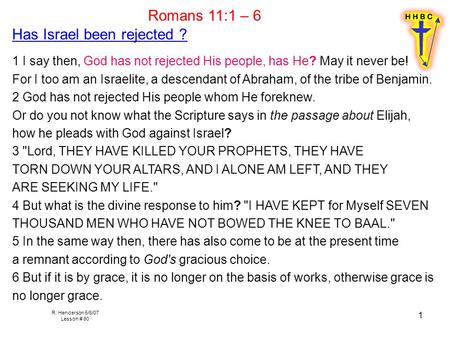 R. Henderson 5/6/07 Lesson # 80 1 Romans 11:1 – 6 Has Israel been rejected ? 1 I say then, God has not rejected His people, has He? May it never be! For.