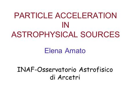 PARTICLE ACCELERATION IN ASTROPHYSICAL SOURCES Elena Amato INAF-Osservatorio Astrofisico di Arcetri.