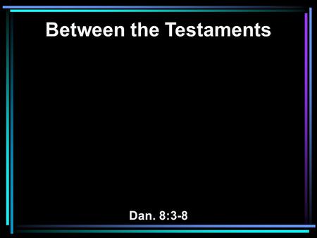 Between the Testaments Dan. 8:3-8. 3 Then I lifted my eyes and saw, and there, standing beside the river, was a ram which had two horns, and the two horns.