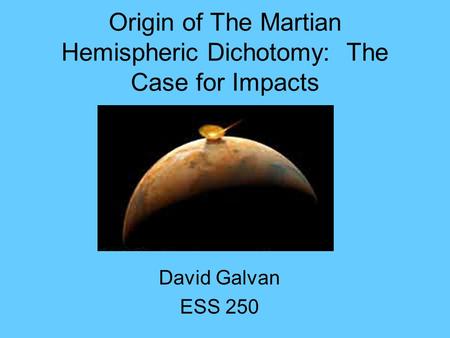Origin of The Martian Hemispheric Dichotomy: The Case for Impacts David Galvan ESS 250.