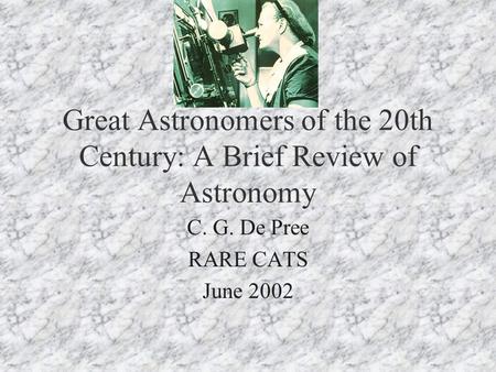 Great Astronomers of the 20th Century: A Brief Review of Astronomy C. G. De Pree RARE CATS June 2002.