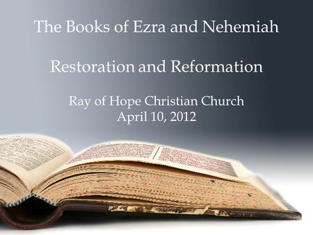 The Books of Ezra and Nehemiah Restoration and Reformation Ray of Hope Christian Church April 10, 2012.