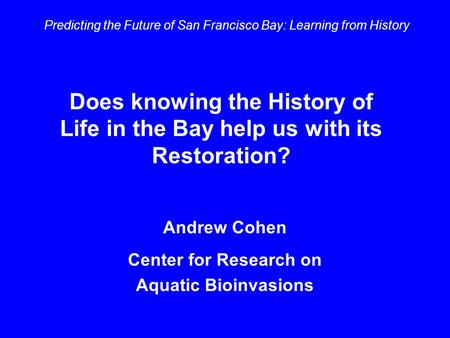 Does knowing the History of Life in the Bay help us with its Restoration? Predicting the Future of San Francisco Bay: Learning from History Andrew Cohen.