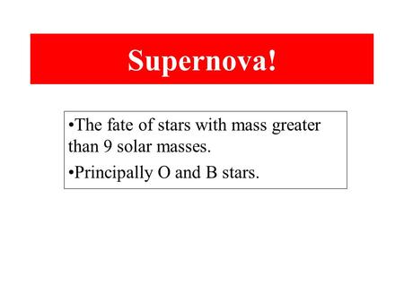 Supernova! The fate of stars with mass greater than 9 solar masses. Principally O and B stars.