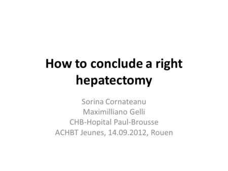 How to conclude a right hepatectomy Sorina Cornateanu Maximilliano Gelli CHB-Hopital Paul-Brousse ACHBT Jeunes, 14.09.2012, Rouen.