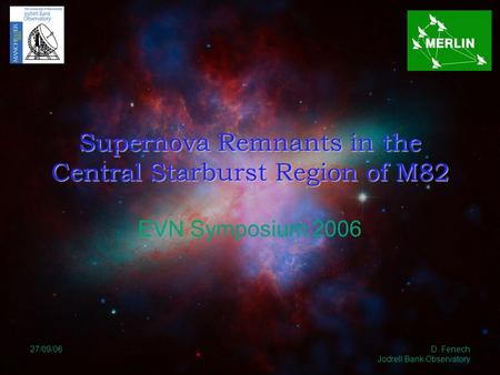 27/09/06 D. Fenech Jodrell Bank Observatory Supernova Remnants in the Central Starburst Region of M82 EVN Symposium 2006.