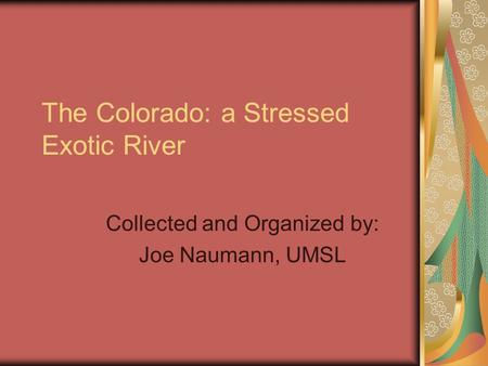 The Colorado: a Stressed Exotic River Collected and Organized by: Joe Naumann, UMSL.