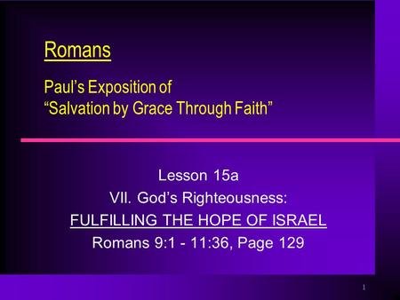 1 Romans Paul’s Exposition of “Salvation by Grace Through Faith” Lesson 15a VII. God’s Righteousness: FULFILLING THE HOPE OF ISRAEL Romans 9:1 - 11:36,