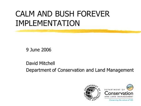 CALM AND BUSH FOREVER IMPLEMENTATION 9 June 2006 David Mitchell Department of Conservation and Land Management.