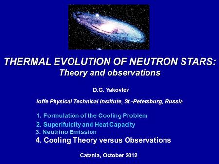 THERMAL EVOLUTION OF NEUTRON STARS: Theory and observations D.G. Yakovlev Ioffe Physical Technical Institute, St.-Petersburg, Russia Catania, October 2012,