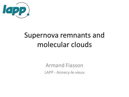 Supernova remnants and molecular clouds Armand Fiasson LAPP - Annecy-le-vieux.