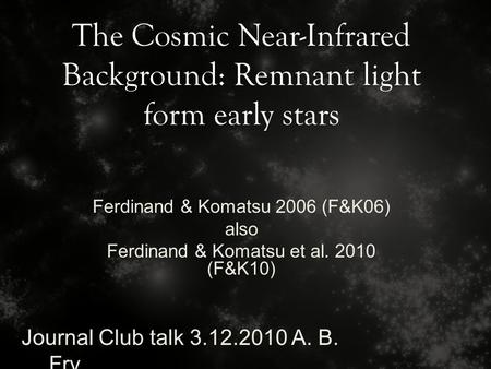 The Cosmic Near-Infrared Background: Remnant light form early stars Journal Club talk 3.12.2010 A. B. Fry Ferdinand & Komatsu 2006 (F&K06) also Ferdinand.