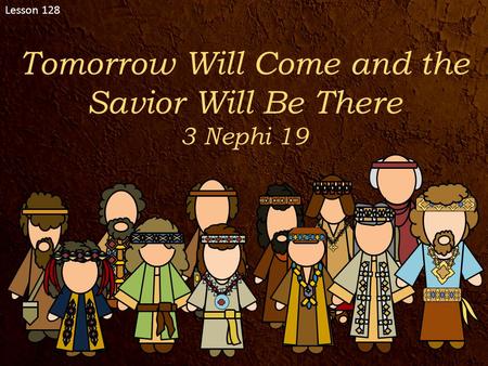 Lesson 128 Tomorrow Will Come and the Savior Will Be There 3 Nephi 19.