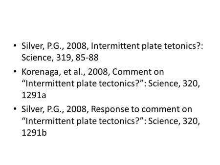 Silver, P.G., 2008, Intermittent plate tetonics?: Science, 319, 85-88 Korenaga, et al., 2008, Comment on “Intermittent plate tectonics?”: Science, 320,