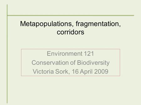 Metapopulations, fragmentation, corridors Environment 121 Conservation of Biodiversity Victoria Sork, 16 April 2009.