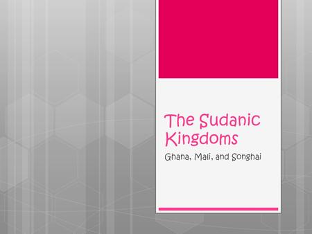 The Sudanic Kingdoms Ghana, Mali, and Songhai.