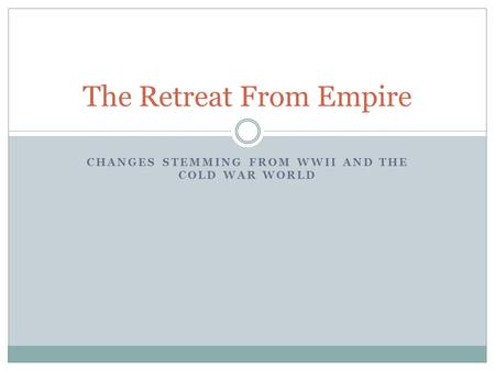 CHANGES STEMMING FROM WWII AND THE COLD WAR WORLD The Retreat From Empire.
