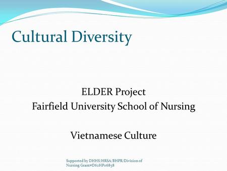 Cultural Diversity ELDER Project Fairfield University School of Nursing Vietnamese Culture Supported by DHHS/HRSA/BHPR/Division of Nursing Grant#D62HP06858.