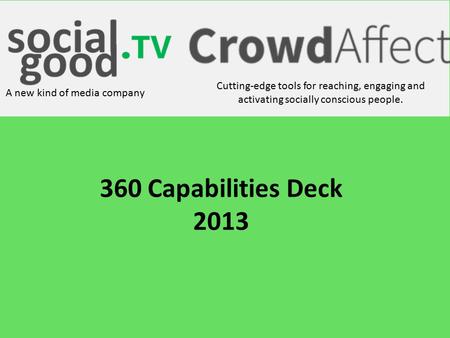 Cutting-edge tools for reaching, engaging and activating socially conscious people. A new kind of media company 360 Capabilities Deck 2013.