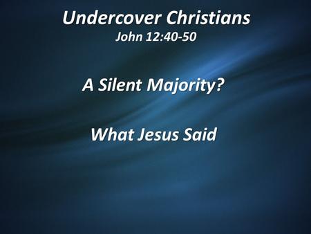 Undercover Christians John 12:40-50 A Silent Majority? What Jesus Said.