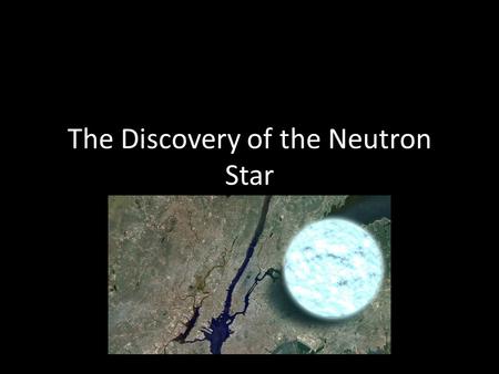 The Discovery of the Neutron Star The Neutron Predicted by Ernest Rutherford in 1920 Experimentally discovered by James Chadwick in 1932.