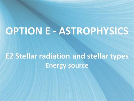 OPTION E - ASTROPHYSICS E2 Stellar radiationand stellar types Energy source.