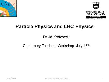 Particle Physics and LHC Physics David Krofcheck Canterbury Teachers Workshop July 18 th D. KrofcheckCanterbury Teachers Workshop1.