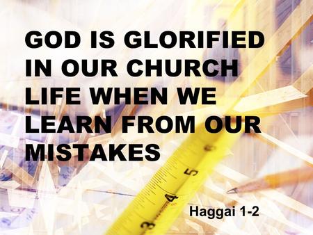 GOD IS GLORIFIED IN OUR CHURCH LIFE WHEN WE LEARN FROM OUR MISTAKES Haggai 1-2.
