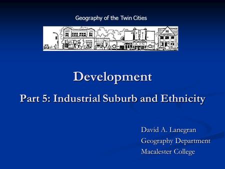 Development Part 5: Industrial Suburb and Ethnicity David A. Lanegran Geography Department Macalester College Geography of the Twin Cities.