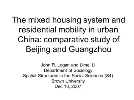 The mixed housing system and residential mobility in urban China: comparative study of Beijing and Guangzhou John R. Logan and Limei Li Department of Sociology.