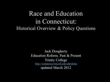 Race and Education in Connecticut: Historical Overview & Policy Questions Jack Dougherty Education Reform, Past & Present Trinity College