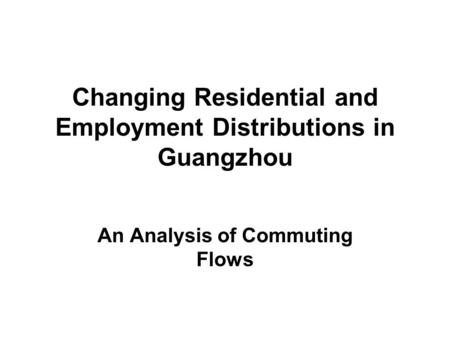 Changing Residential and Employment Distributions in Guangzhou An Analysis of Commuting Flows.