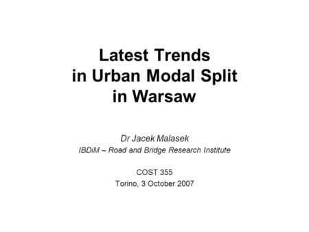 Latest Trends in Urban Modal Split in Warsaw Dr Jacek Malasek IBDiM – Road and Bridge Research Institute COST 355 Torino, 3 October 2007.
