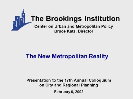 The New Metropolitan Reality Center on Urban and Metropolitan Policy Bruce Katz, Director The Brookings Institution Presentation to the 17th Annual Colloquium.