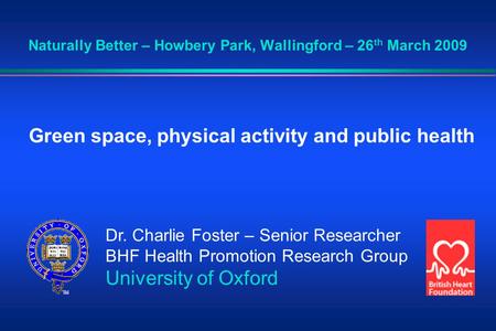 Naturally Better – Howbery Park, Wallingford – 26 th March 2009 Green space, physical activity and public health Dr. Charlie Foster – Senior Researcher.