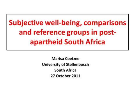 Subjective well-being, comparisons and reference groups in post- apartheid South Africa Marisa Coetzee University of Stellenbosch South Africa 27 October.