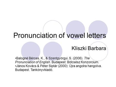 Pronunciation of vowel letters Kliszki Barbara Balogné Bérces, K., & Szentgyörgyi, S. (2006). The Pronunciation of English. Budapest: Bölcsész Konzorcium.