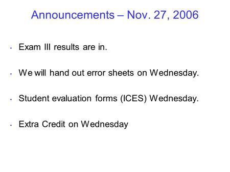Announcements – Nov. 27, 2006 Exam III results are in. We will hand out error sheets on Wednesday. Student evaluation forms (ICES) Wednesday. Extra Credit.