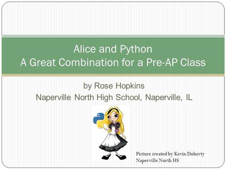 By Rose Hopkins Naperville North High School, Naperville, IL Alice and Python A Great Combination for a Pre-AP Class Picture created by Kevin Doherty Naperville.