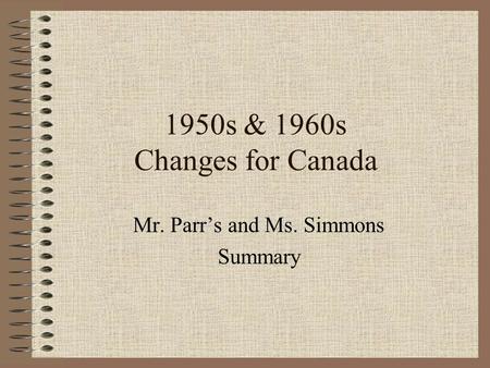 1950s & 1960s Changes for Canada Mr. Parr’s and Ms. Simmons Summary.