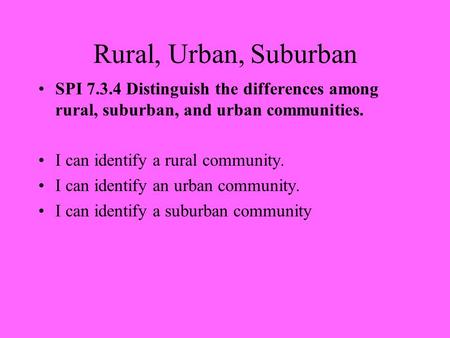 Rural, Urban, Suburban SPI 7.3.4 Distinguish the differences among rural, suburban, and urban communities. I can identify a rural community. I can identify.