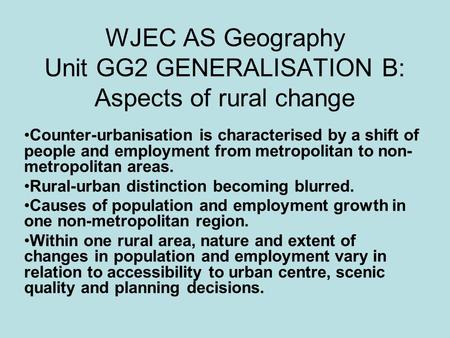 WJEC AS Geography Unit GG2 GENERALISATION B: Aspects of rural change Counter-urbanisation is characterised by a shift of people and employment from metropolitan.