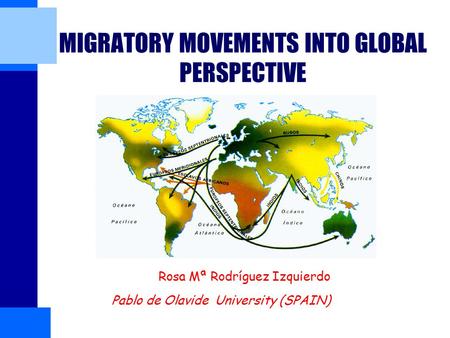 MIGRATORY MOVEMENTS INTO GLOBAL PERSPECTIVE Rosa Mª Rodríguez Izquierdo Pablo de Olavide University (SPAIN)(Sevilla)