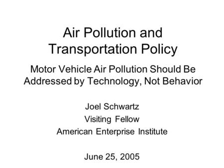 Air Pollution and Transportation Policy Motor Vehicle Air Pollution Should Be Addressed by Technology, Not Behavior Joel Schwartz Visiting Fellow American.